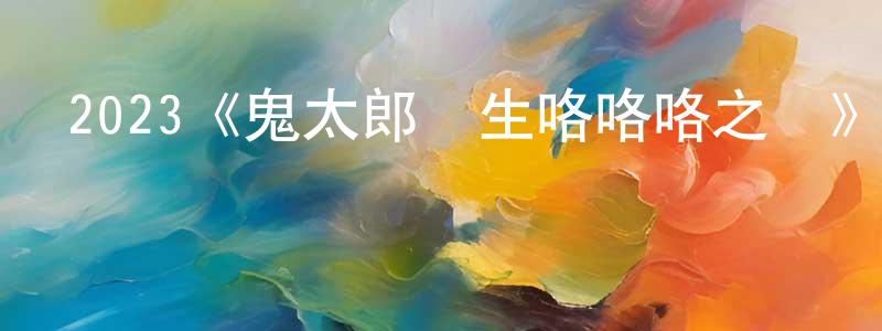 崔明浩發布2023《鬼太郎誕生咯咯咯之謎》完整版電影/在線觀看/百度云-美劇天堂